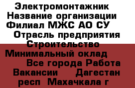 Электромонтажник › Название организации ­ Филиал МЖС АО СУ-155 › Отрасль предприятия ­ Строительство › Минимальный оклад ­ 35 000 - Все города Работа » Вакансии   . Дагестан респ.,Махачкала г.